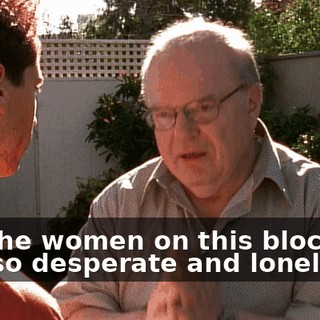 but the women on this block are just so desperate and lonely.