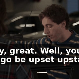 Okay, great. Well, you can go be upset upstairs.