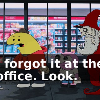 I forgot it at the office. Look.