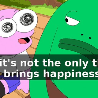 but it's not the only thing that brings happiness.