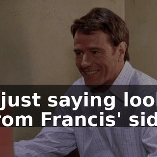 I'm just saying look at it from Francis' side.