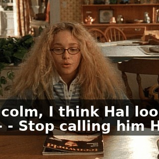 - Malcolm, I think Hal looks to you-- - Stop calling him Hal.
