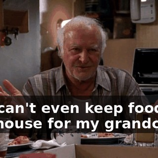 You can't even keep food in the house for my grandchild.
