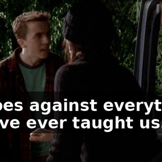 It goes against everything you've ever taught us.
