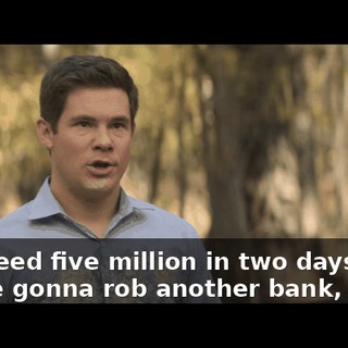 You need five million in two days. So you're gonna rob another bank, right?