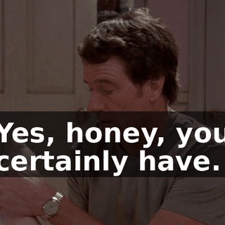 Yes, honey, you certainly have.