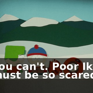 You can't. Poor Ike must be so scared.