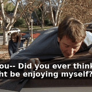 Did you-- Did you ever think that I might be enjoying myself?
