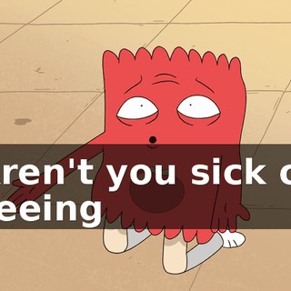 Aren't you sick of seeing