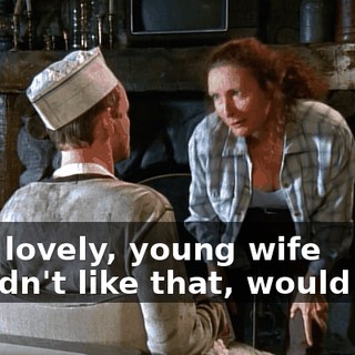 Your lovely, young wife wouldn't like that, would she?
