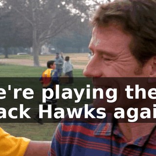 We're playing the Black Hawks again?