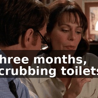 Three months, scrubbing toilets.