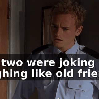 You two were joking and laughing like old friends.