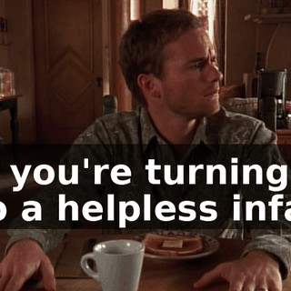 but you're turning into a helpless infant.