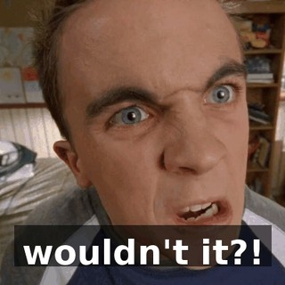 wouldn't it?!
