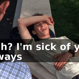 Huh? I'm sick of you always
