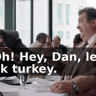 - Oh! Hey, Dan, let's talk turkey.