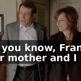 Uh, you know, Francis, your mother and I