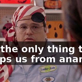 It's the only thing that keeps us from anarchy