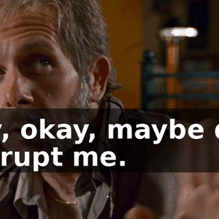 Okay, okay, maybe don't interrupt me.