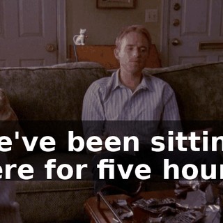 We've been sitting here for five hours.