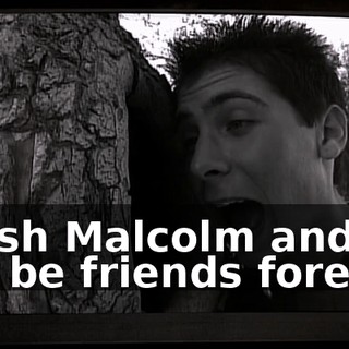 I wish Malcolm and I will be friends forever.