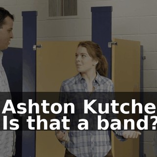 - Ashton Kutcher. - Is that a band?