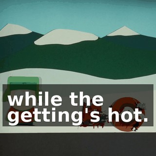 while the getting's hot.