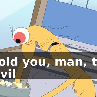 I told you, man, the devil