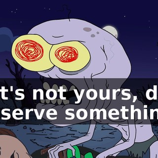That's not yours, dude I deserve something.