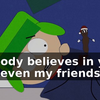 Nobody believes in you, not even my friends.