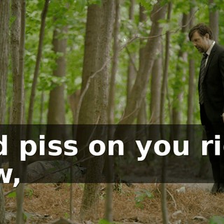 - I'd piss on you right now,