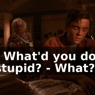 - What'd you do, stupid? - What?