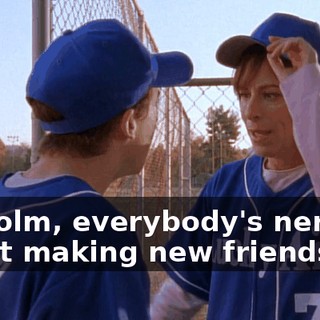 Malcolm, everybody's nervous about making new friends.