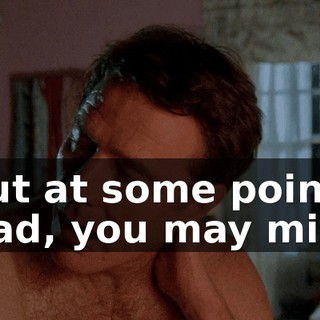 but at some point, Dad, you may miss