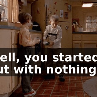 ♪ Well, you started out with nothing... ♪