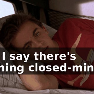 but I say there's nothing closed-minded