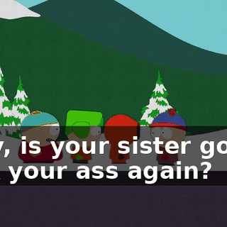 Why, is your sister gonna kick your ass again?