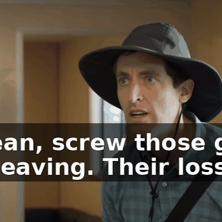 I mean, screw those guys for leaving. Their loss.