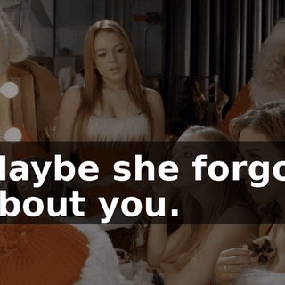Maybe she forgot about you.