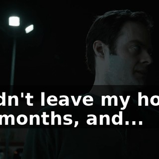 I didn't leave my house for months, and...