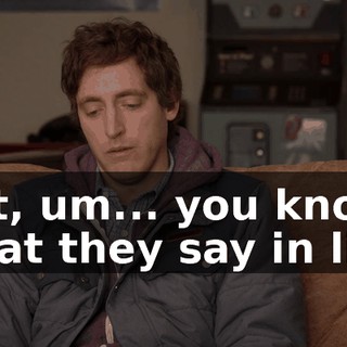 But, um... you know, what they say in life,