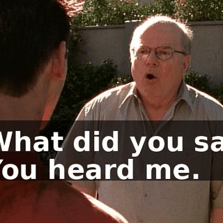 - What did you say? - You heard me.