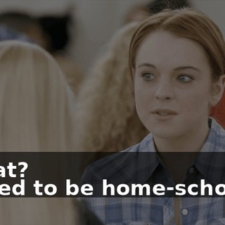 - What? - I used to be home-schooled.