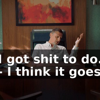 I got shit to do. - I think it goes