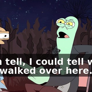 I can tell, I could tell when you walked over here.
