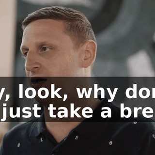 Hey, look, why don't we just take a break?