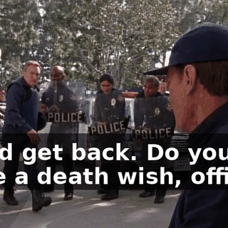 I said get back. Do you have a death wish, officer?