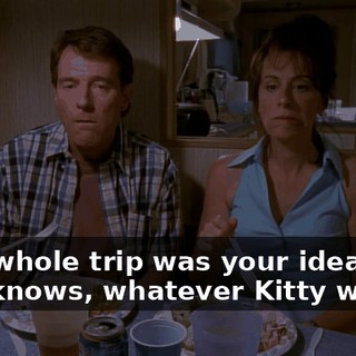 This whole trip was your idea, and God knows, whatever Kitty wants,