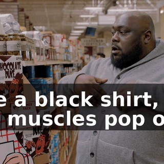 like a black shirt, let his muscles pop out.